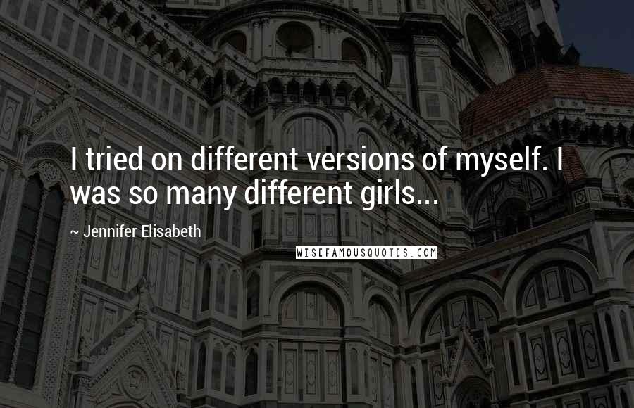 Jennifer Elisabeth quotes: I tried on different versions of myself. I was so many different girls...