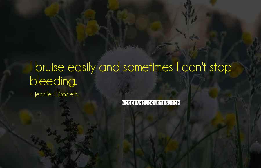 Jennifer Elisabeth quotes: I bruise easily and sometimes I can't stop bleeding.