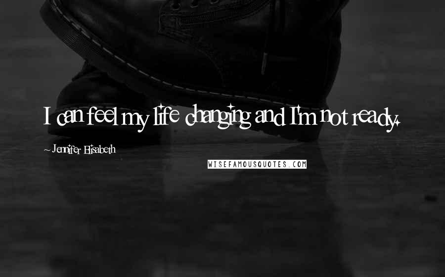 Jennifer Elisabeth quotes: I can feel my life changing and I'm not ready.