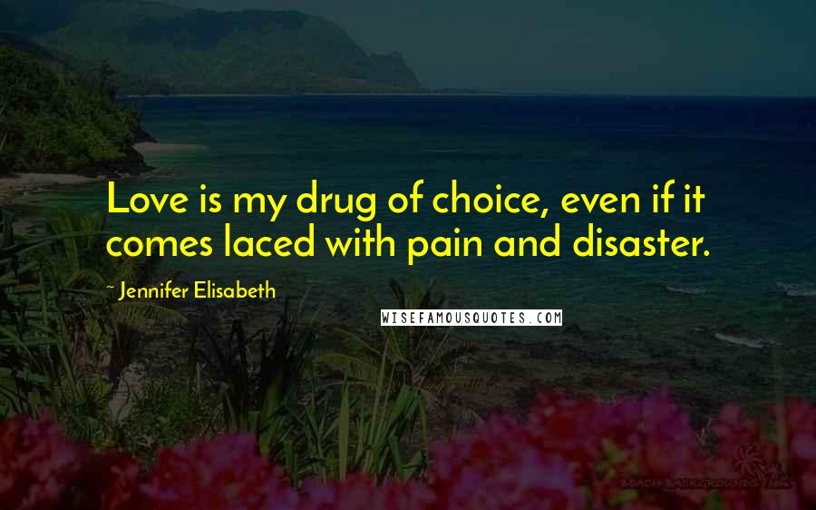 Jennifer Elisabeth quotes: Love is my drug of choice, even if it comes laced with pain and disaster.
