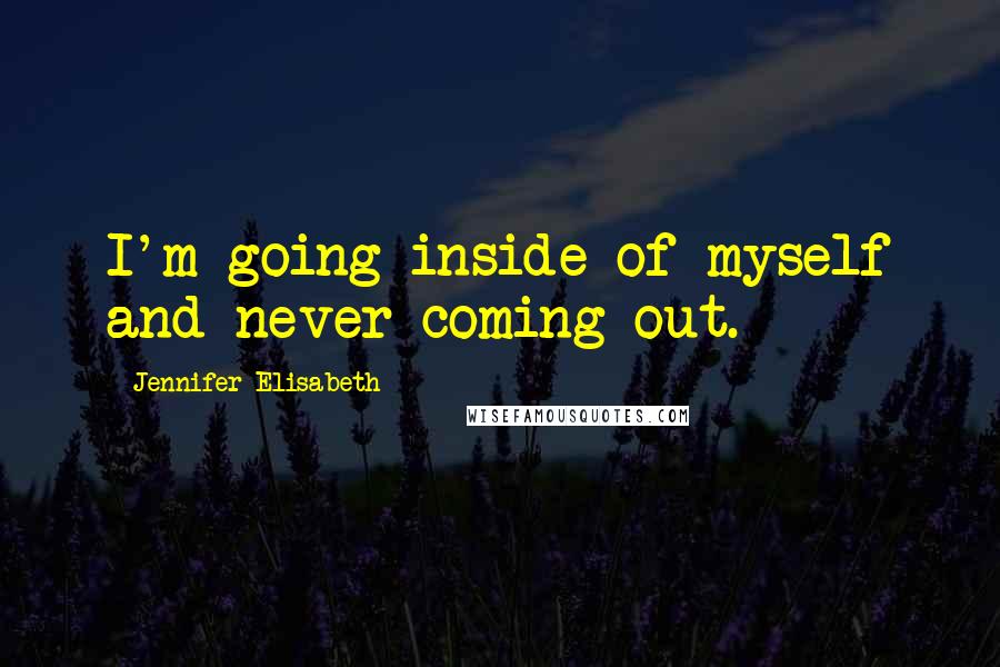 Jennifer Elisabeth quotes: I'm going inside of myself and never coming out.