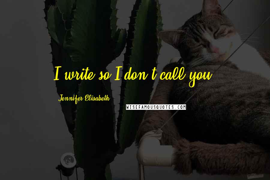 Jennifer Elisabeth quotes: I write so I don't call you.