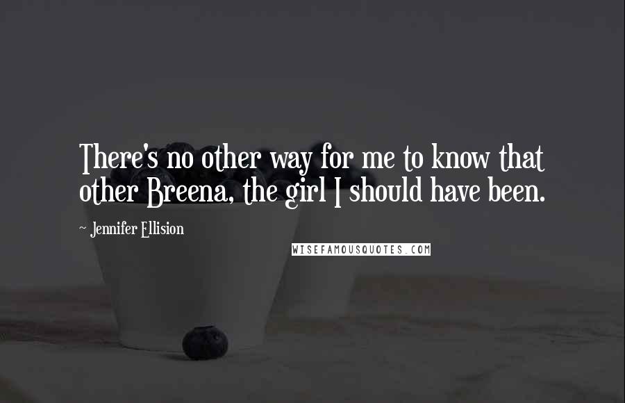 Jennifer Ellision quotes: There's no other way for me to know that other Breena, the girl I should have been.