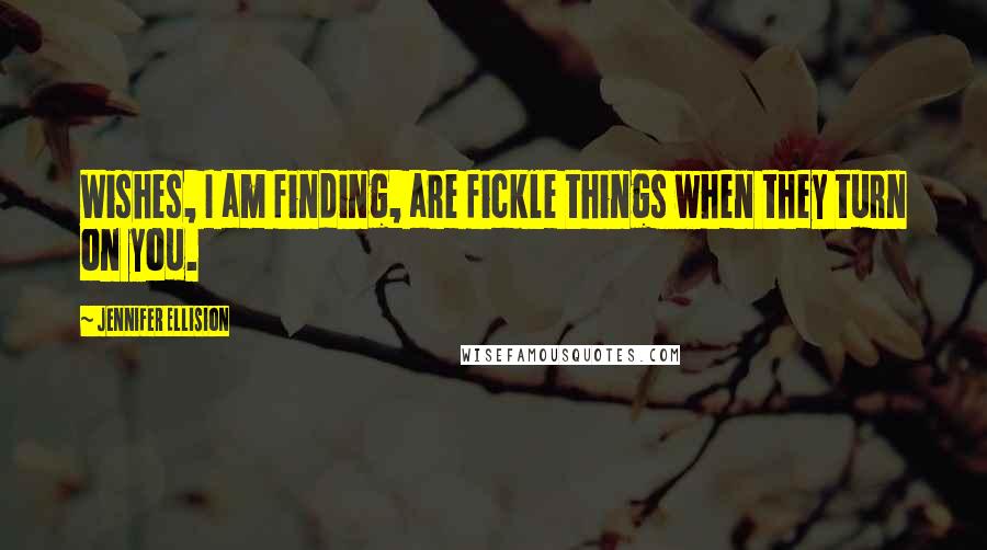 Jennifer Ellision quotes: Wishes, I am finding, are fickle things when they turn on you.