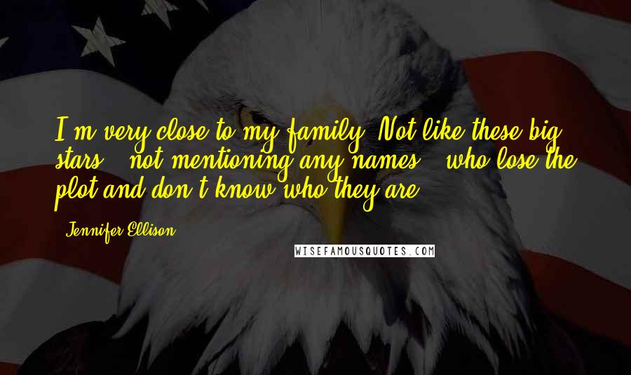 Jennifer Ellison quotes: I'm very close to my family. Not like these big stars - not mentioning any names - who lose the plot and don't know who they are. Jennifer Ellison quotes: I'm very close to my family. Not like these big stars - not mentioning any names - who lose the plot and don't know who they are.
