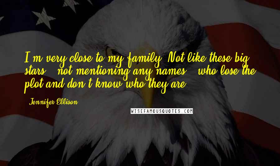 Jennifer Ellison quotes: I'm very close to my family. Not like these big stars - not mentioning any names - who lose the plot and don't know who they are.