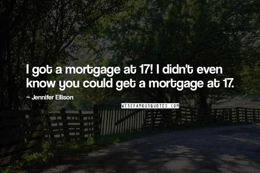 Jennifer Ellison quotes: I got a mortgage at 17! I didn't even know you could get a mortgage at 17.