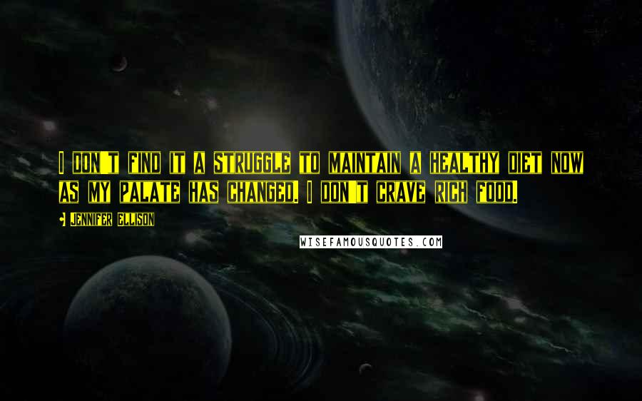 Jennifer Ellison quotes: I don't find it a struggle to maintain a healthy diet now as my palate has changed. I don't crave rich food.