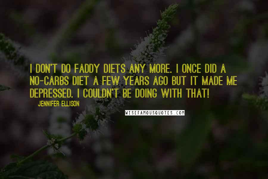Jennifer Ellison quotes: I don't do faddy diets any more. I once did a no-carbs diet a few years ago but it made me depressed. I couldn't be doing with that! Jennifer Ellison quotes: I don't do faddy diets any more. I once did a no-carbs diet a few years ago but it made me depressed. I couldn't be doing with that!
