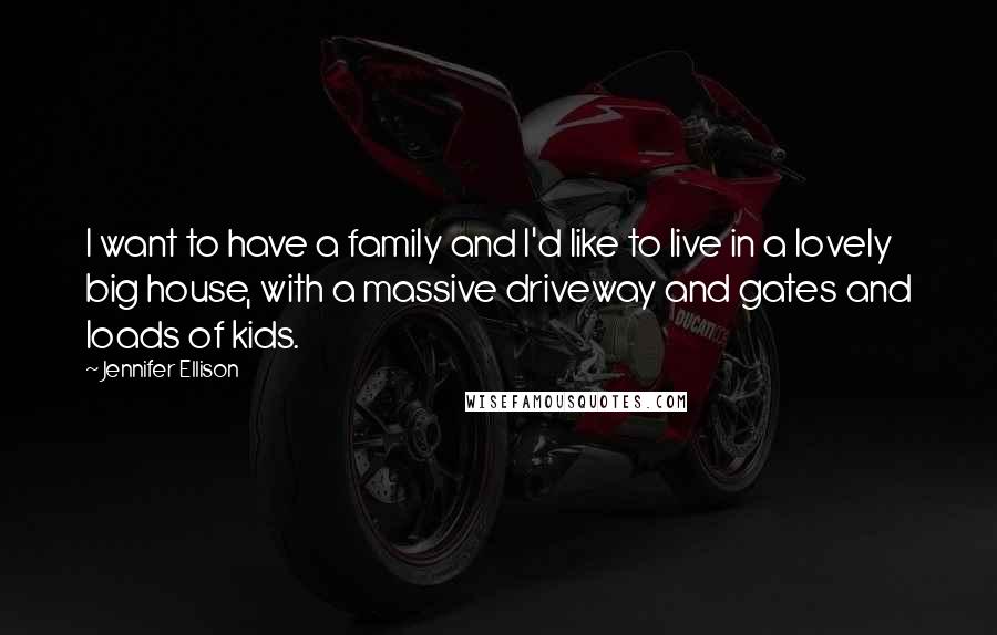 Jennifer Ellison quotes: I want to have a family and I'd like to live in a lovely big house, with a massive driveway and gates and loads of kids.