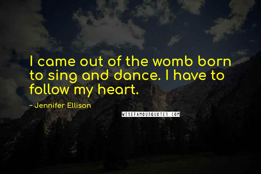 Jennifer Ellison quotes: I came out of the womb born to sing and dance. I have to follow my heart.