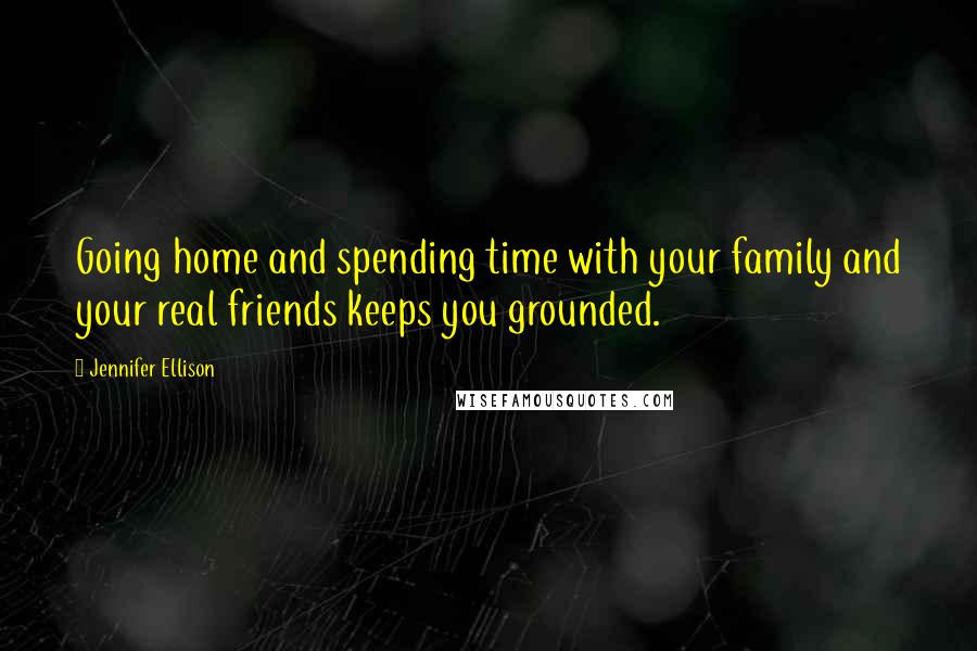 Jennifer Ellison quotes: Going home and spending time with your family and your real friends keeps you grounded.