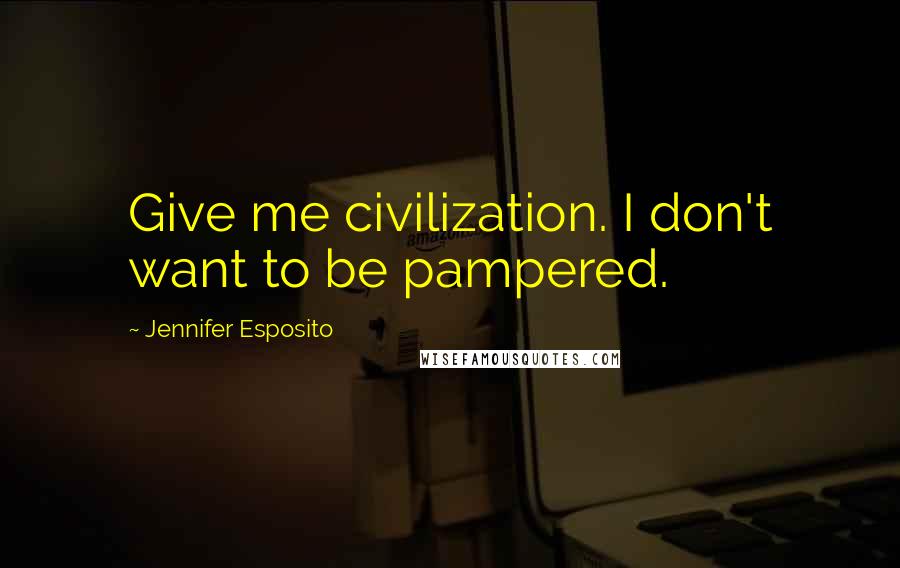 Jennifer Esposito quotes: Give me civilization. I don't want to be pampered.