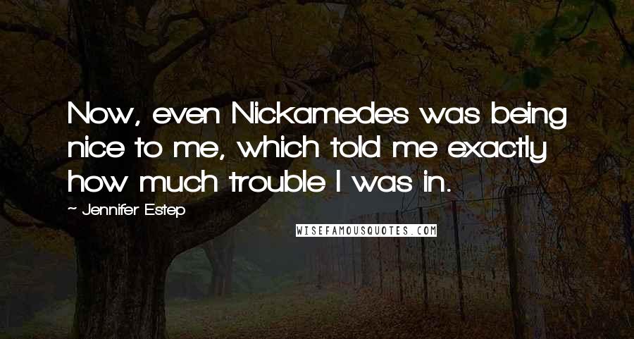 Jennifer Estep quotes: Now, even Nickamedes was being nice to me, which told me exactly how much trouble I was in.