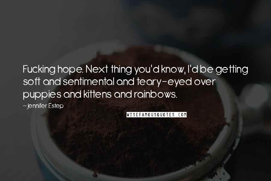 Jennifer Estep quotes: Fucking hope. Next thing you'd know, I'd be getting soft and sentimental and teary-eyed over puppies and kittens and rainbows. Jennifer Estep quotes: Fucking hope. Next thing you'd know, I'd be getting soft and sentimental and teary-eyed over puppies and kittens and rainbows.