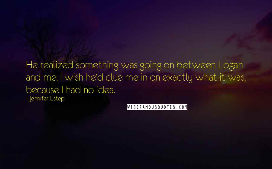 Jennifer Estep quotes: He realized something was going on between Logan and me. I wish he'd clue me in on exactly what it was, because I had no idea.