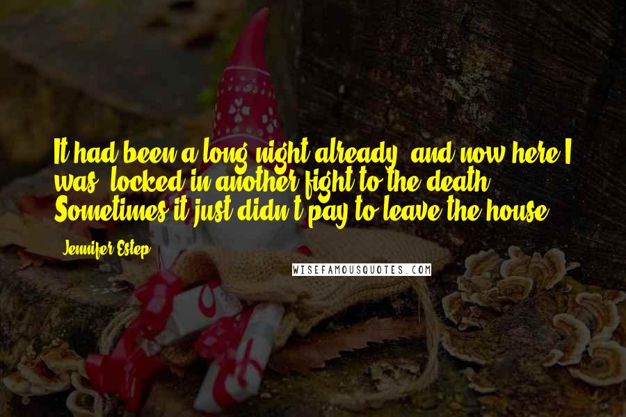 Jennifer Estep quotes: It had been a long night already, and now here I was, locked in another fight to the death. Sometimes it just didn't pay to leave the house. Jennifer Estep quotes: It had been a long night already, and now here I was, locked in another fight to the death. Sometimes it just didn't pay to leave the house.