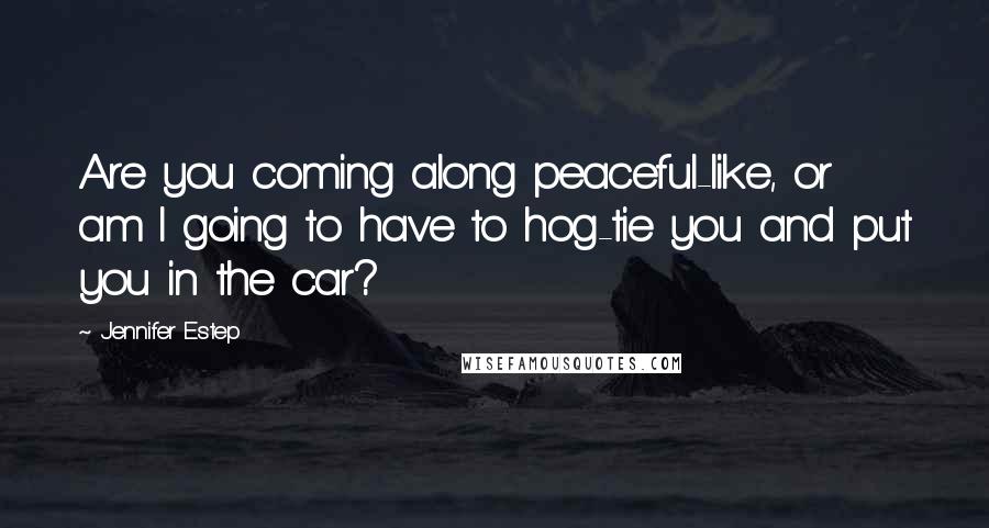 Jennifer Estep quotes: Are you coming along peaceful-like, or am I going to have to hog-tie you and put you in the car?
