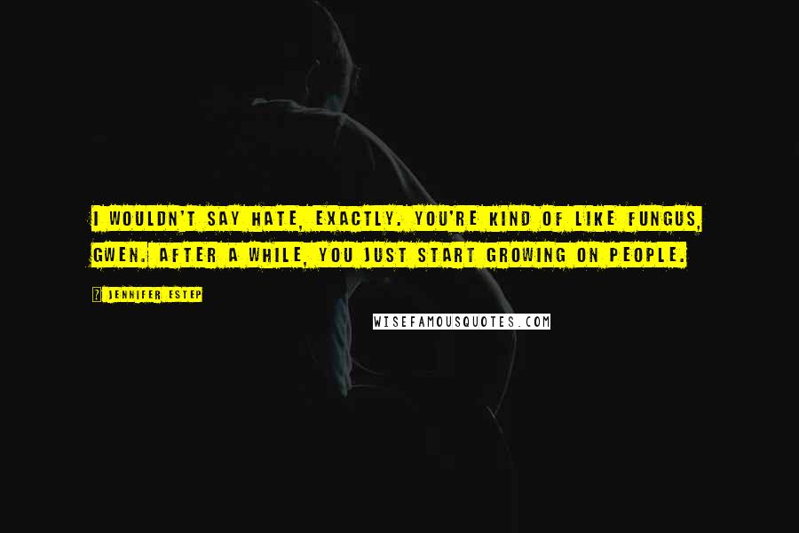 Jennifer Estep quotes: I wouldn't say hate, exactly. You're kind of like fungus, Gwen. After a while, you just start growing on people.