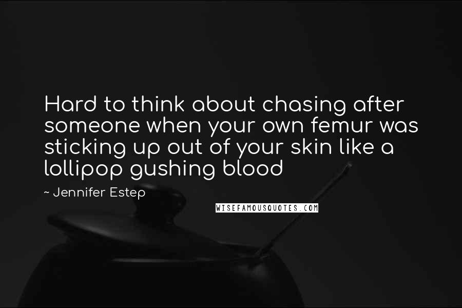 Jennifer Estep quotes: Hard to think about chasing after someone when your own femur was sticking up out of your skin like a lollipop gushing blood Jennifer Estep quotes: Hard to think about chasing after someone when your own femur was sticking up out of your skin like a lollipop gushing blood