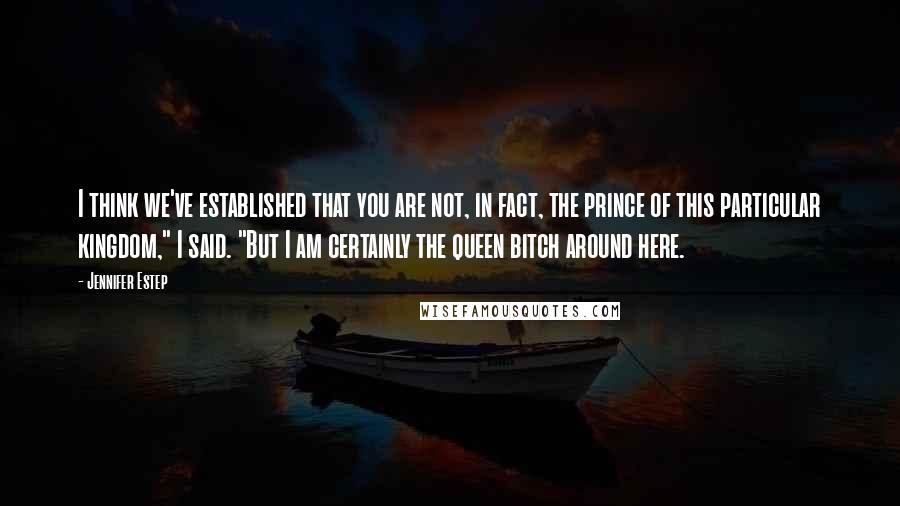 Jennifer Estep quotes: I think we've established that you are not, in fact, the prince of this particular kingdom," I said. "But I am certainly the queen bitch around here.