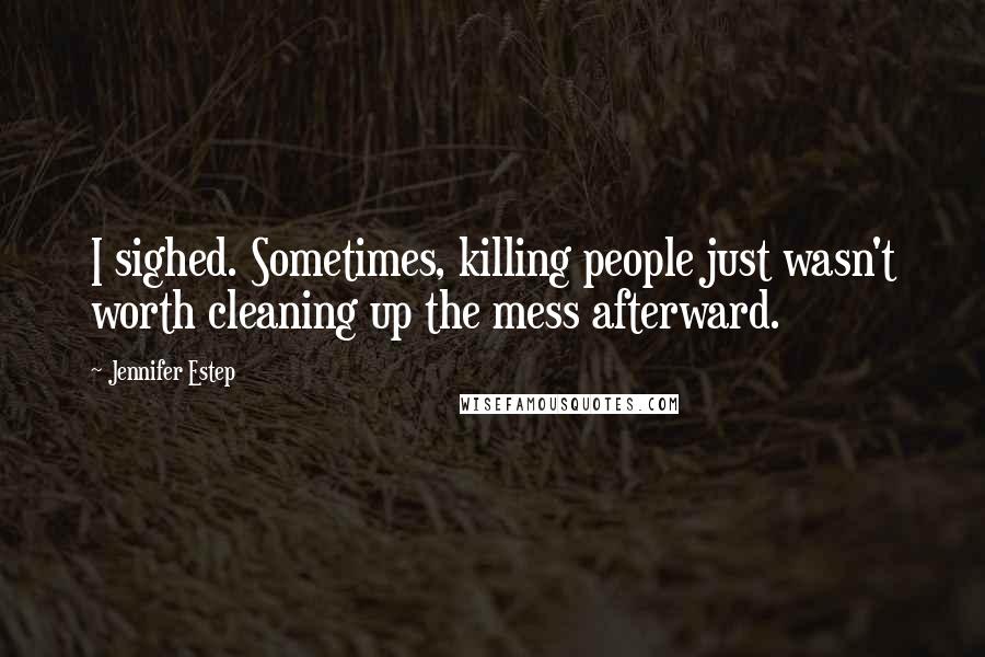 Jennifer Estep quotes: I sighed. Sometimes, killing people just wasn't worth cleaning up the mess afterward.