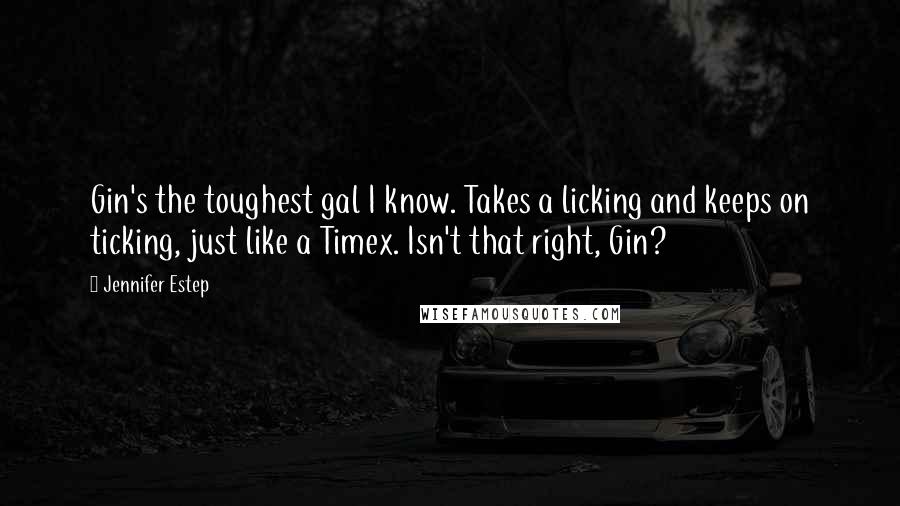 Jennifer Estep quotes: Gin's the toughest gal I know. Takes a licking and keeps on ticking, just like a Timex. Isn't that right, Gin? Jennifer Estep quotes: Gin's the toughest gal I know. Takes a licking and keeps on ticking, just like a Timex. Isn't that right, Gin?