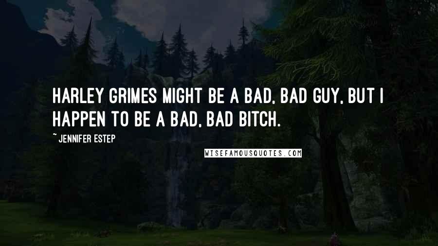 Jennifer Estep quotes: Harley Grimes might be a bad, bad guy, but I happen to be a bad, bad bitch.
