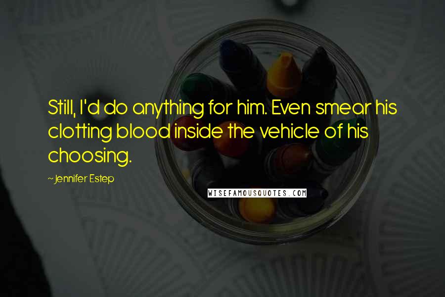Jennifer Estep quotes: Still, I'd do anything for him. Even smear his clotting blood inside the vehicle of his choosing.