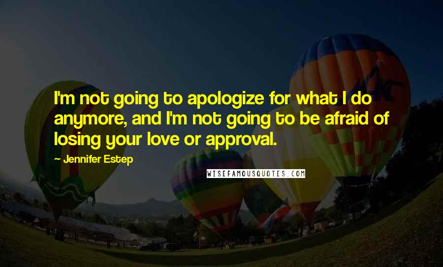 Jennifer Estep quotes: I'm not going to apologize for what I do anymore, and I'm not going to be afraid of losing your love or approval.