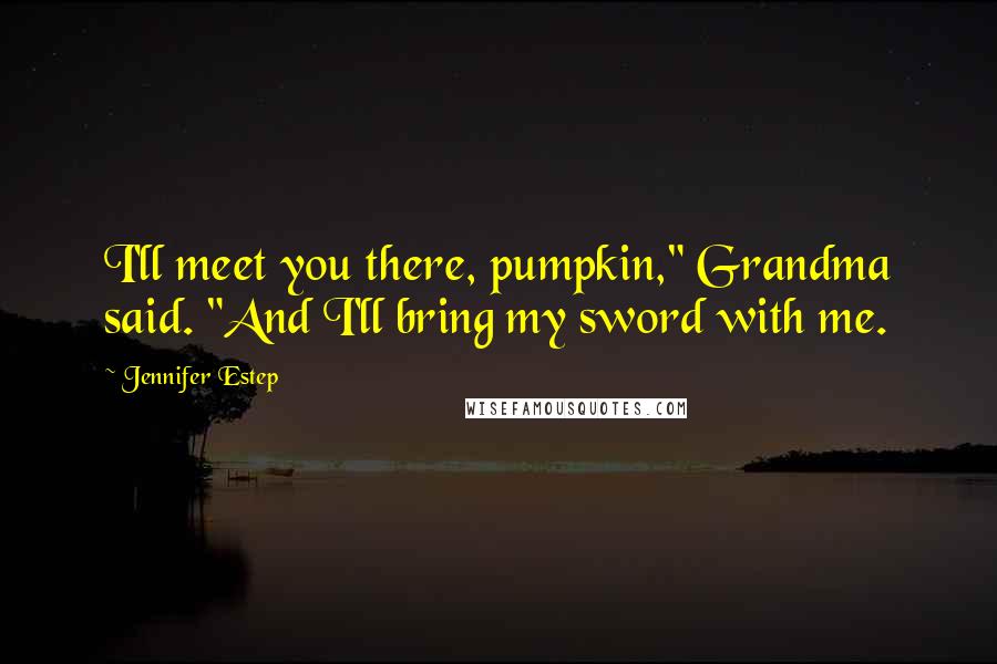 Jennifer Estep quotes: I'll meet you there, pumpkin," Grandma said. "And I'll bring my sword with me.
