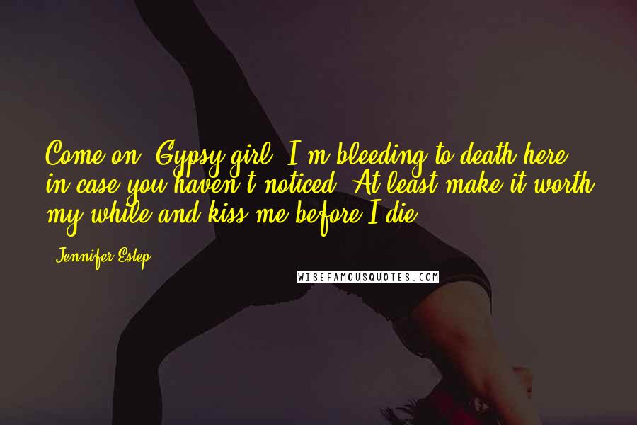 Jennifer Estep quotes: Come on, Gypsy girl. I'm bleeding to death here, in case you haven't noticed. At least make it worth my while and kiss me before I die.