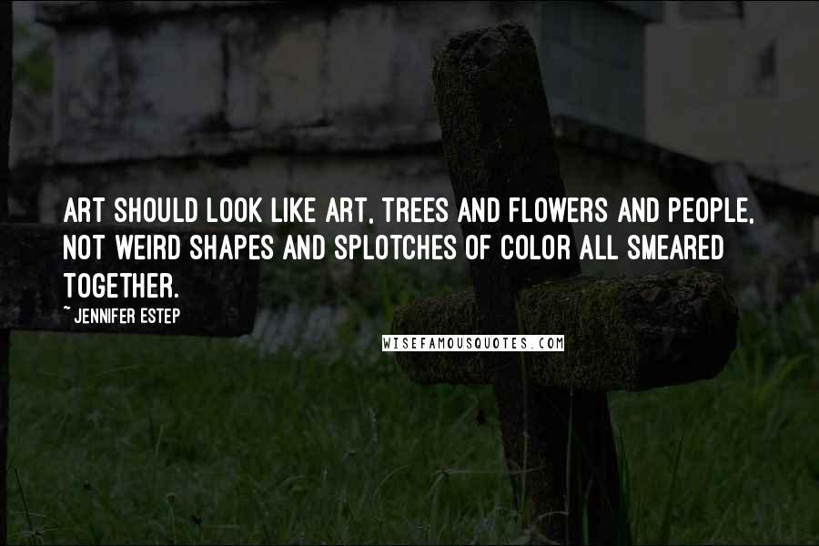 Jennifer Estep quotes: Art should look like art, trees and flowers and people, not weird shapes and splotches of color all smeared together.