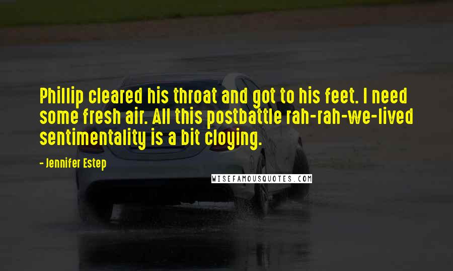 Jennifer Estep quotes: Phillip cleared his throat and got to his feet. I need some fresh air. All this postbattle rah-rah-we-lived sentimentality is a bit cloying. Jennifer Estep quotes: Phillip cleared his throat and got to his feet. I need some fresh air. All this postbattle rah-rah-we-lived sentimentality is a bit cloying.