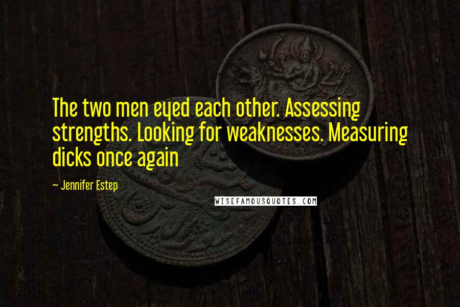Jennifer Estep quotes: The two men eyed each other. Assessing strengths. Looking for weaknesses. Measuring dicks once again Jennifer Estep quotes: The two men eyed each other. Assessing strengths. Looking for weaknesses. Measuring dicks once again