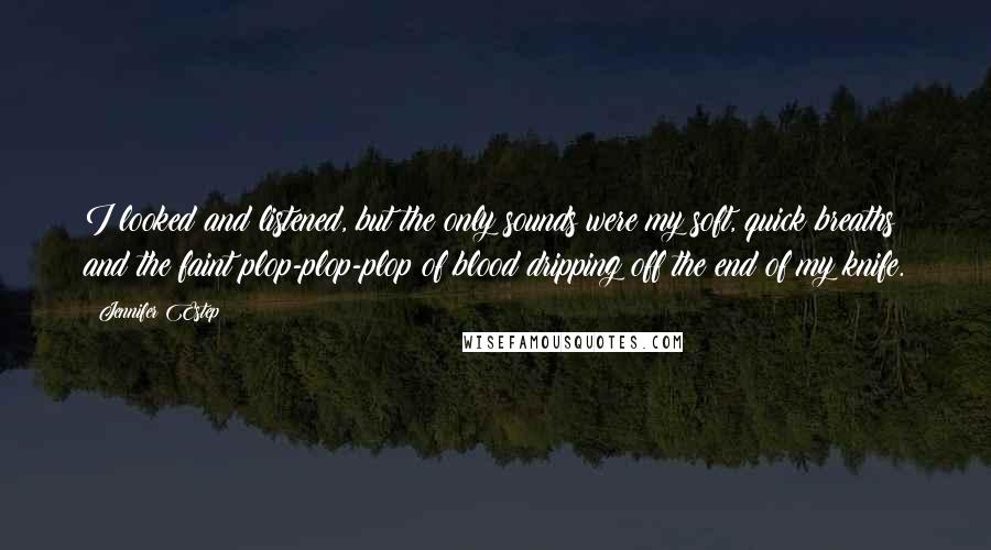 Jennifer Estep quotes: I looked and listened, but the only sounds were my soft, quick breaths and the faint plop-plop-plop of blood dripping off the end of my knife.