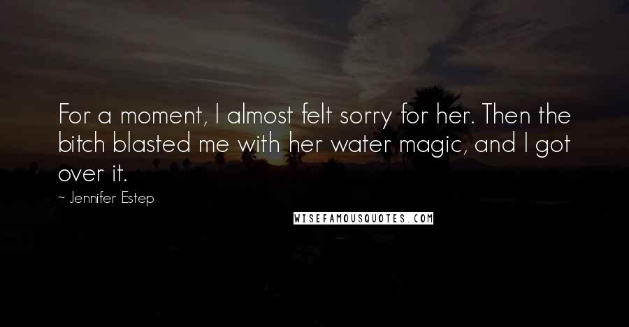 Jennifer Estep quotes: For a moment, I almost felt sorry for her. Then the bitch blasted me with her water magic, and I got over it.