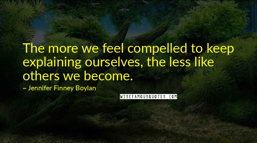 Jennifer Finney Boylan quotes: The more we feel compelled to keep explaining ourselves, the less like others we become.