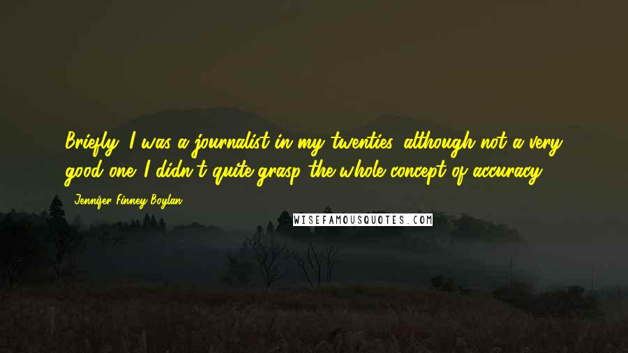 Jennifer Finney Boylan quotes: Briefly, I was a journalist in my twenties, although not a very good one. I didn't quite grasp the whole concept of accuracy.