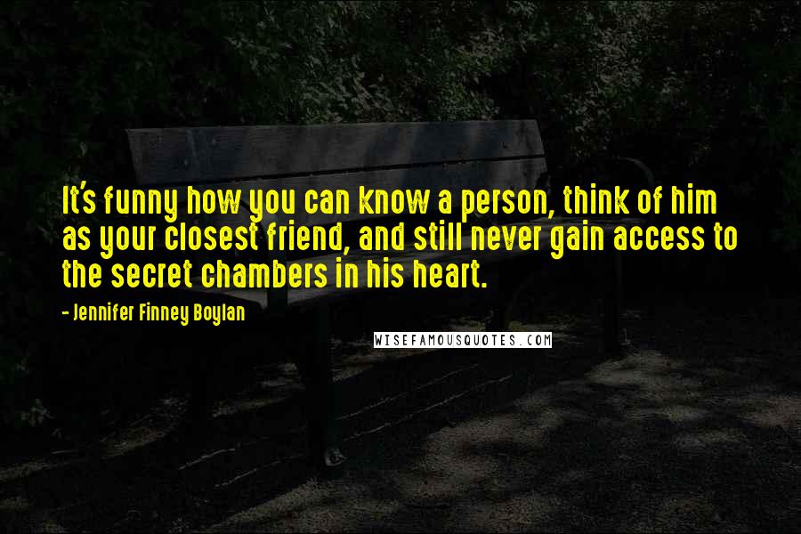 Jennifer Finney Boylan quotes: It's funny how you can know a person, think of him as your closest friend, and still never gain access to the secret chambers in his heart.