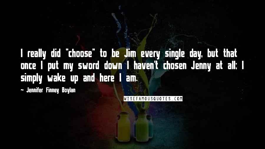 Jennifer Finney Boylan quotes: I really did "choose" to be Jim every single day, but that once I put my sword down I haven't chosen Jenny at all; I simply wake up and here