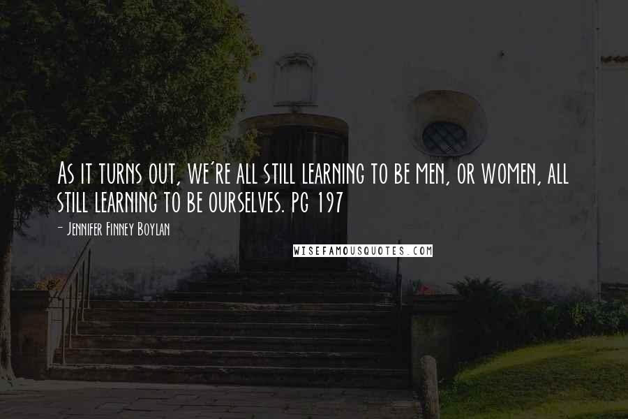 Jennifer Finney Boylan quotes: As it turns out, we're all still learning to be men, or women, all still learning to be ourselves. pg 197