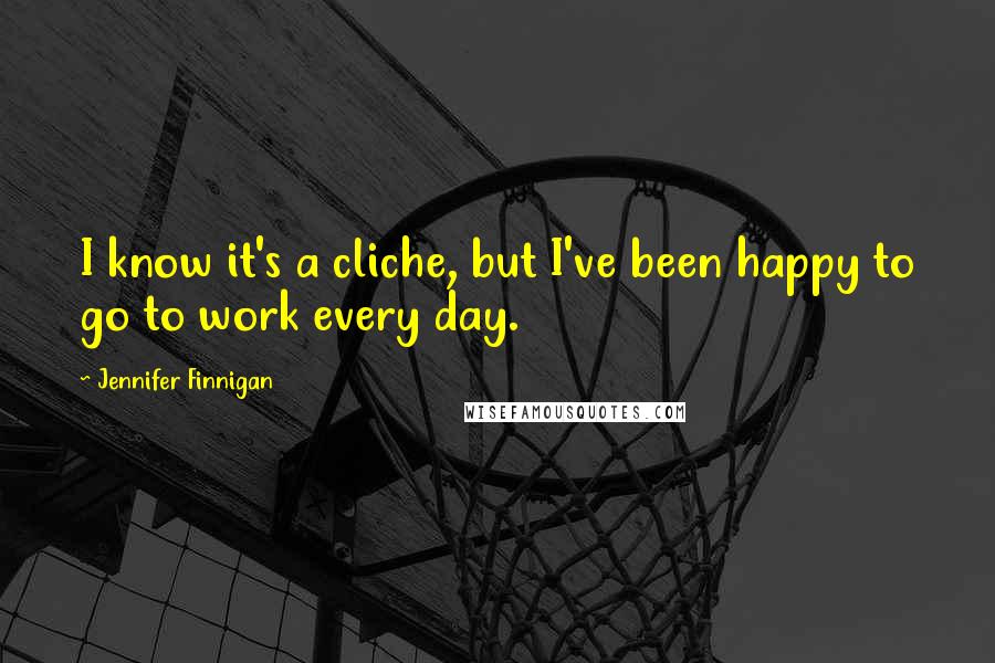 Jennifer Finnigan quotes: I know it's a cliche, but I've been happy to go to work every day.