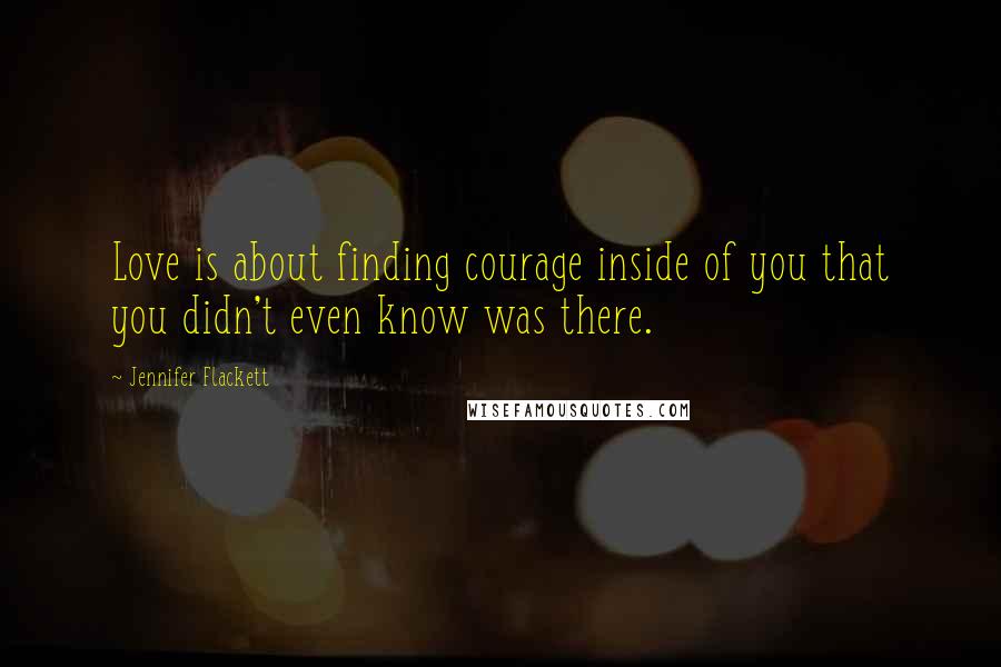 Jennifer Flackett quotes: Love is about finding courage inside of you that you didn't even know was there.