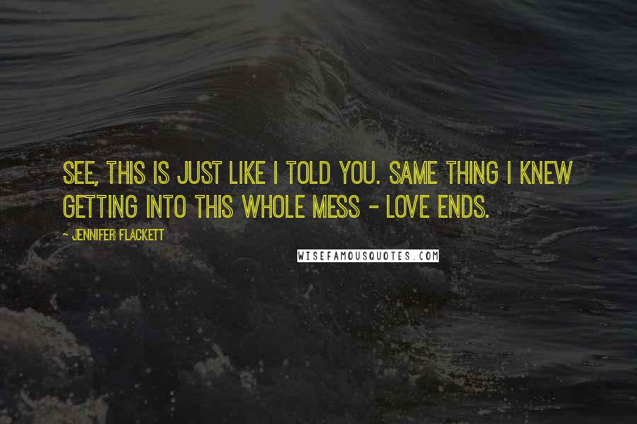 Jennifer Flackett quotes: See, this is just like I told you. Same thing I knew getting into this whole mess - love ends.