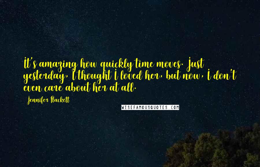 Jennifer Flackett quotes: It's amazing how quickly time moves. Just yesterday, I thought I loved her, but now, I don't even care about her at all.