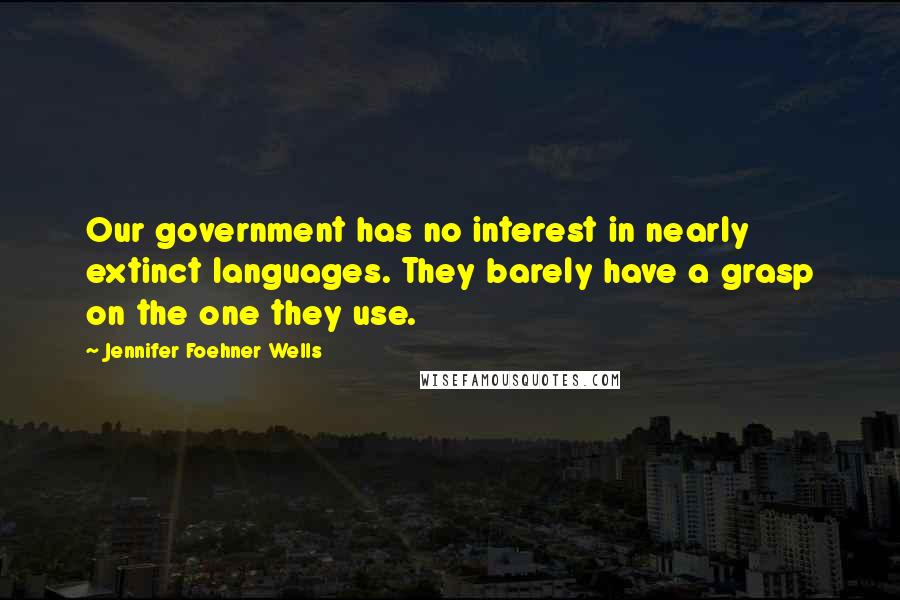 Jennifer Foehner Wells quotes: Our government has no interest in nearly extinct languages. They barely have a grasp on the one they use.
