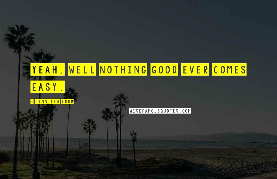 Jennifer Foor quotes: Yeah, well nothing good ever comes easy.