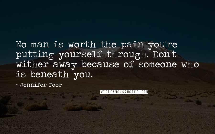 Jennifer Foor quotes: No man is worth the pain you're putting yourself through. Don't wither away because of someone who is beneath you.