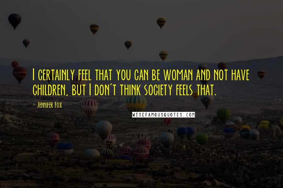 Jennifer Fox quotes: I certainly feel that you can be woman and not have children, but I don't think society feels that.